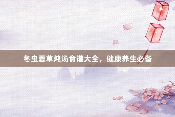 冬虫夏草炖汤食谱大全，健康养生必备